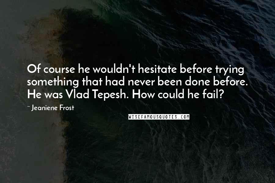 Jeaniene Frost Quotes: Of course he wouldn't hesitate before trying something that had never been done before. He was Vlad Tepesh. How could he fail?