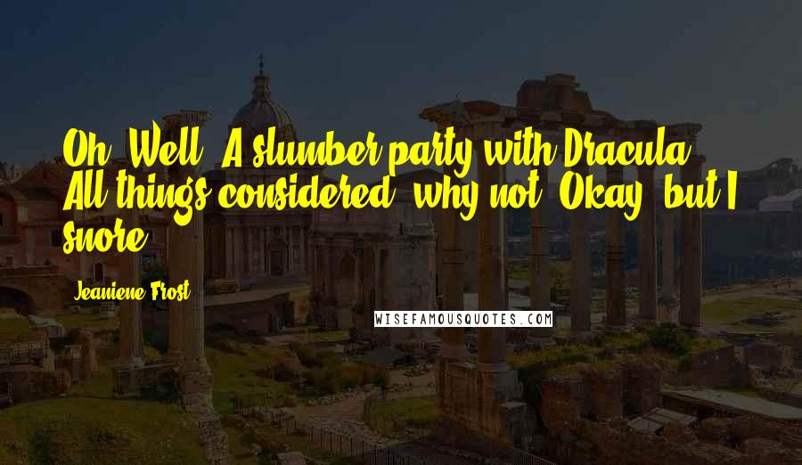 Jeaniene Frost Quotes: Oh. Well. A slumber party with Dracula? All things considered, why not? Okay, but I snore.