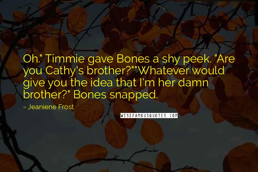 Jeaniene Frost Quotes: Oh." Timmie gave Bones a shy peek. "Are you Cathy's brother?""Whatever would give you the idea that I'm her damn brother?" Bones snapped.