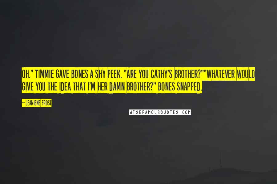 Jeaniene Frost Quotes: Oh." Timmie gave Bones a shy peek. "Are you Cathy's brother?""Whatever would give you the idea that I'm her damn brother?" Bones snapped.