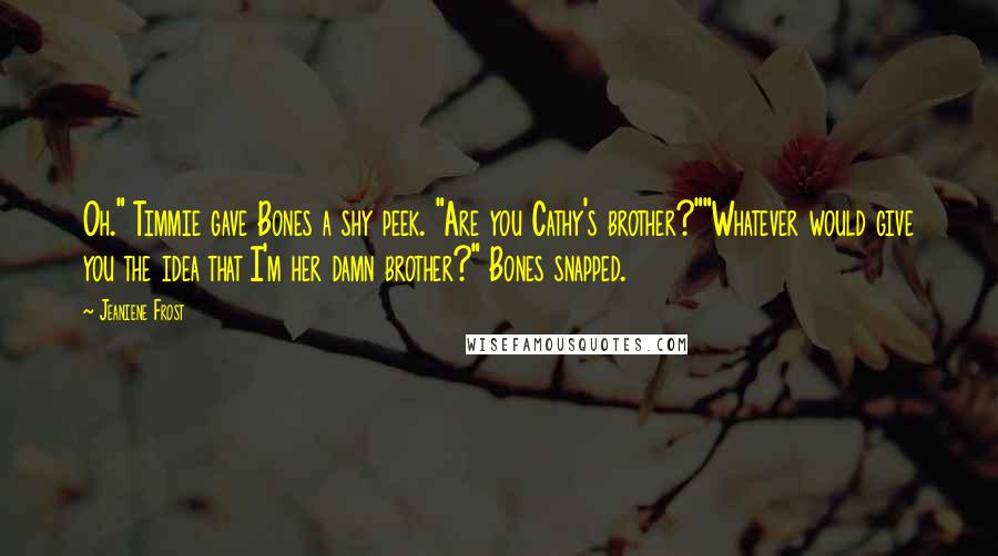 Jeaniene Frost Quotes: Oh." Timmie gave Bones a shy peek. "Are you Cathy's brother?""Whatever would give you the idea that I'm her damn brother?" Bones snapped.