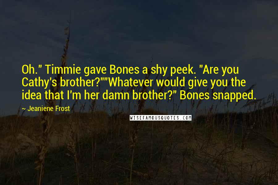Jeaniene Frost Quotes: Oh." Timmie gave Bones a shy peek. "Are you Cathy's brother?""Whatever would give you the idea that I'm her damn brother?" Bones snapped.