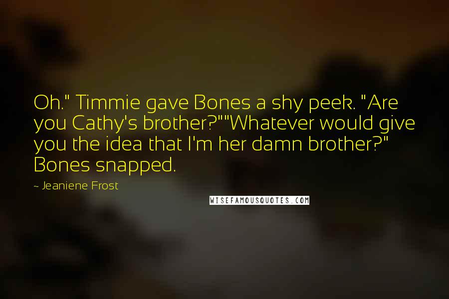 Jeaniene Frost Quotes: Oh." Timmie gave Bones a shy peek. "Are you Cathy's brother?""Whatever would give you the idea that I'm her damn brother?" Bones snapped.