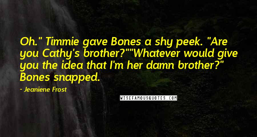 Jeaniene Frost Quotes: Oh." Timmie gave Bones a shy peek. "Are you Cathy's brother?""Whatever would give you the idea that I'm her damn brother?" Bones snapped.