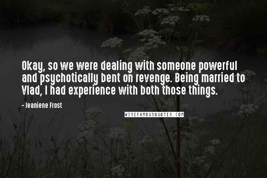 Jeaniene Frost Quotes: Okay, so we were dealing with someone powerful and psychotically bent on revenge. Being married to Vlad, I had experience with both those things.