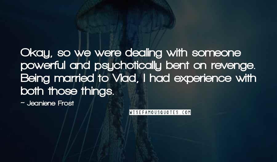 Jeaniene Frost Quotes: Okay, so we were dealing with someone powerful and psychotically bent on revenge. Being married to Vlad, I had experience with both those things.