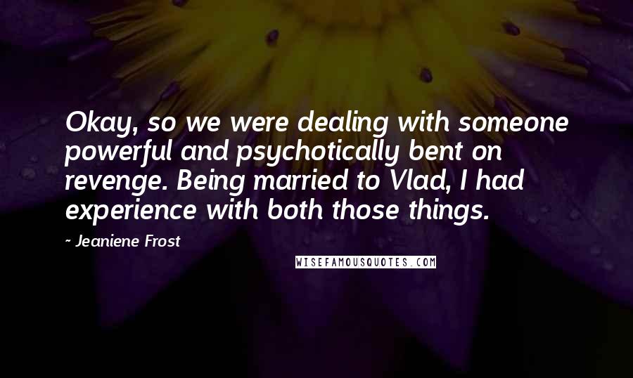 Jeaniene Frost Quotes: Okay, so we were dealing with someone powerful and psychotically bent on revenge. Being married to Vlad, I had experience with both those things.