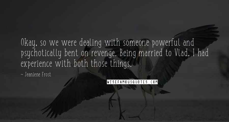 Jeaniene Frost Quotes: Okay, so we were dealing with someone powerful and psychotically bent on revenge. Being married to Vlad, I had experience with both those things.