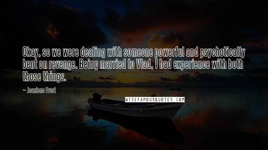 Jeaniene Frost Quotes: Okay, so we were dealing with someone powerful and psychotically bent on revenge. Being married to Vlad, I had experience with both those things.