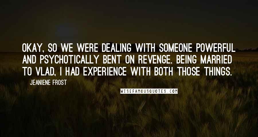 Jeaniene Frost Quotes: Okay, so we were dealing with someone powerful and psychotically bent on revenge. Being married to Vlad, I had experience with both those things.