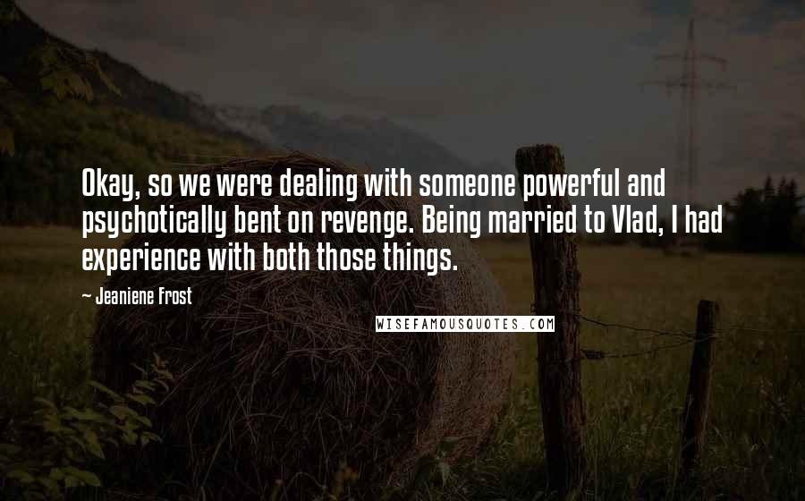 Jeaniene Frost Quotes: Okay, so we were dealing with someone powerful and psychotically bent on revenge. Being married to Vlad, I had experience with both those things.