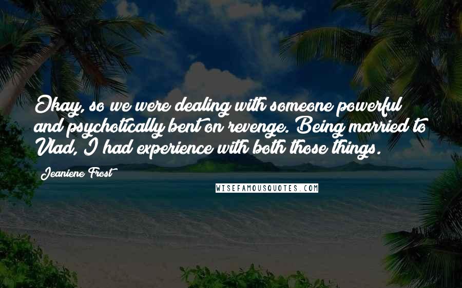 Jeaniene Frost Quotes: Okay, so we were dealing with someone powerful and psychotically bent on revenge. Being married to Vlad, I had experience with both those things.