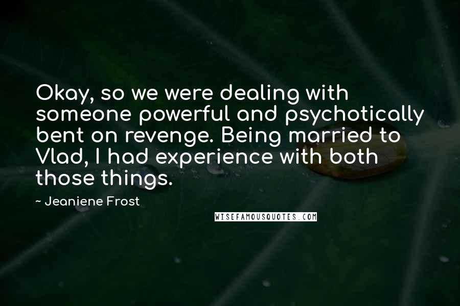 Jeaniene Frost Quotes: Okay, so we were dealing with someone powerful and psychotically bent on revenge. Being married to Vlad, I had experience with both those things.