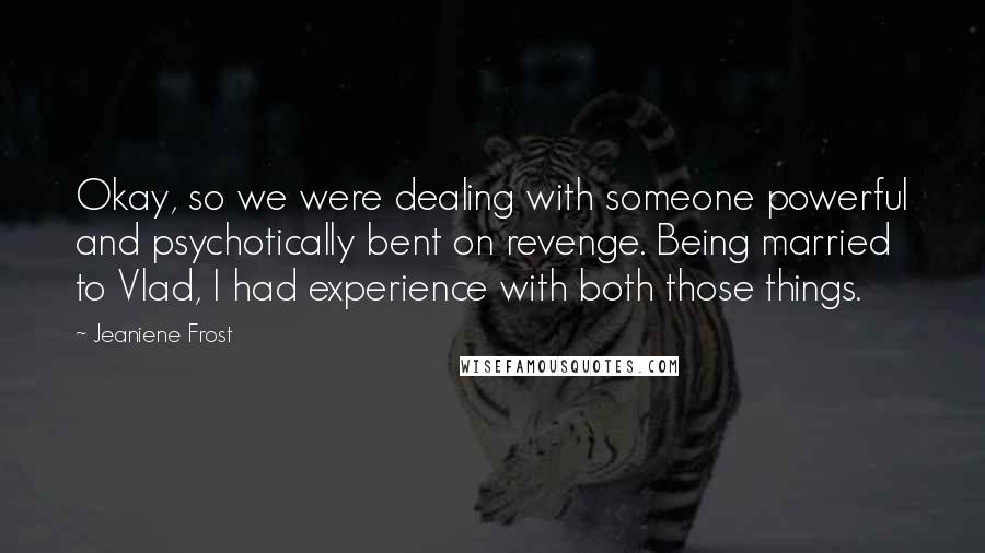 Jeaniene Frost Quotes: Okay, so we were dealing with someone powerful and psychotically bent on revenge. Being married to Vlad, I had experience with both those things.