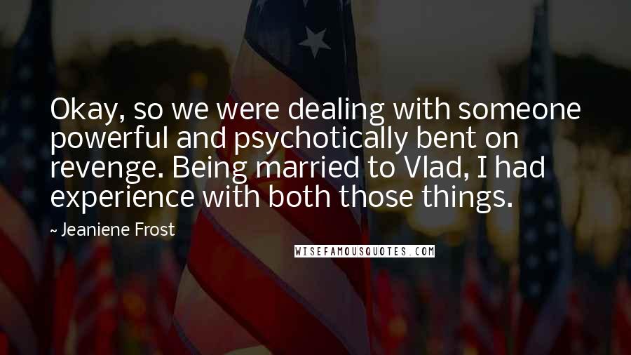 Jeaniene Frost Quotes: Okay, so we were dealing with someone powerful and psychotically bent on revenge. Being married to Vlad, I had experience with both those things.
