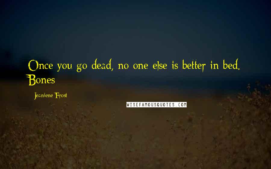 Jeaniene Frost Quotes: Once you go dead, no one else is better in bed. Bones