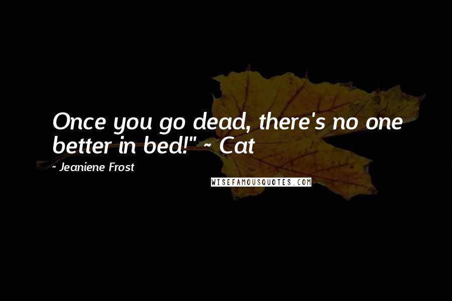 Jeaniene Frost Quotes: Once you go dead, there's no one better in bed!" ~ Cat