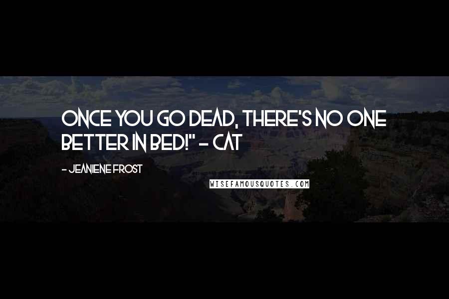 Jeaniene Frost Quotes: Once you go dead, there's no one better in bed!" ~ Cat