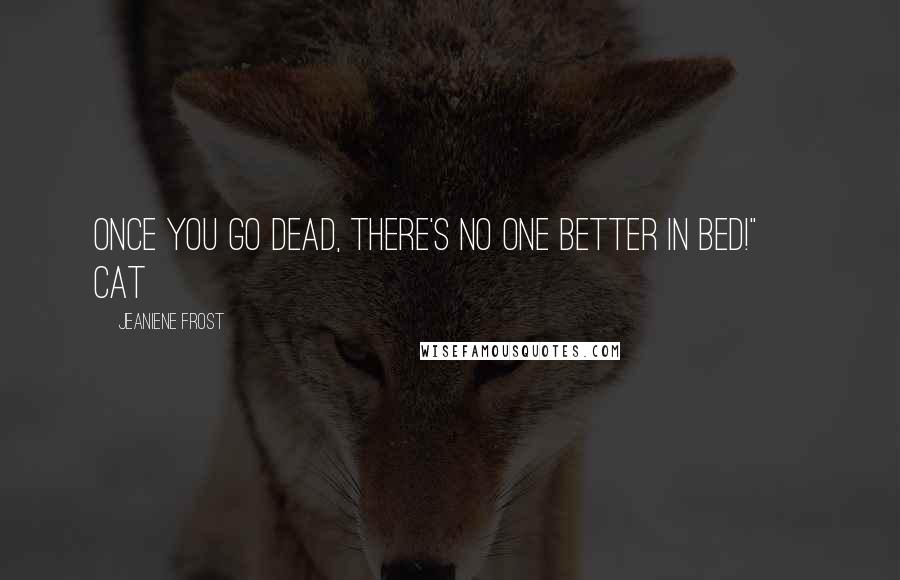 Jeaniene Frost Quotes: Once you go dead, there's no one better in bed!" ~ Cat