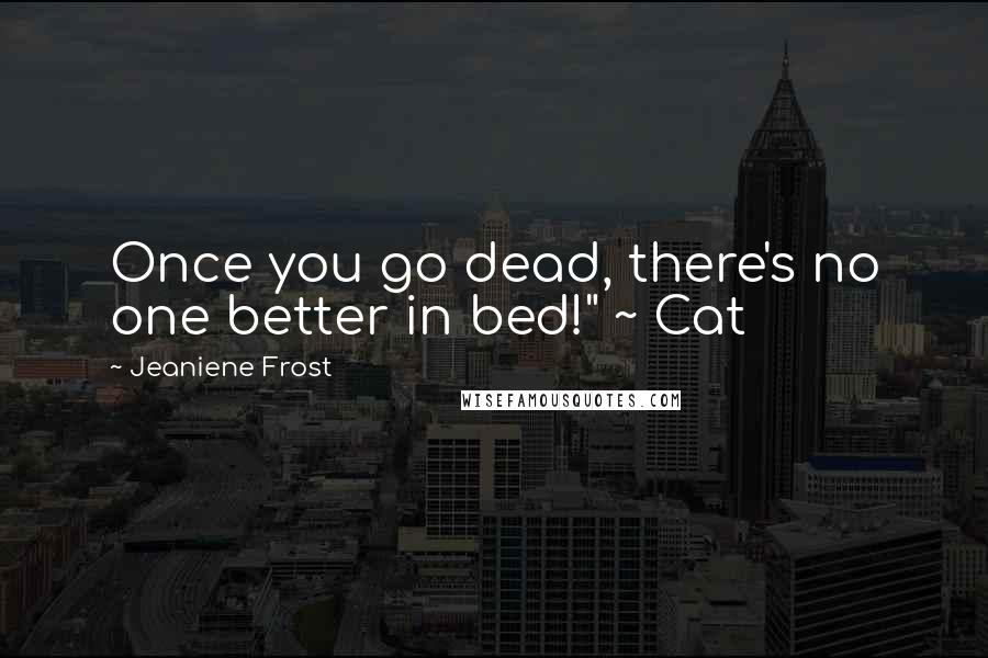 Jeaniene Frost Quotes: Once you go dead, there's no one better in bed!" ~ Cat