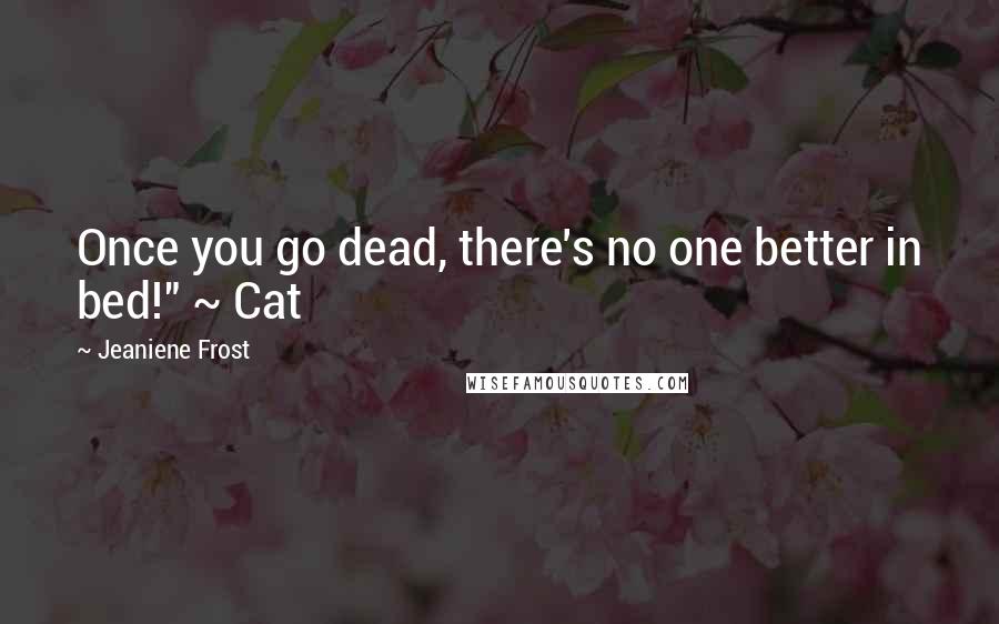 Jeaniene Frost Quotes: Once you go dead, there's no one better in bed!" ~ Cat