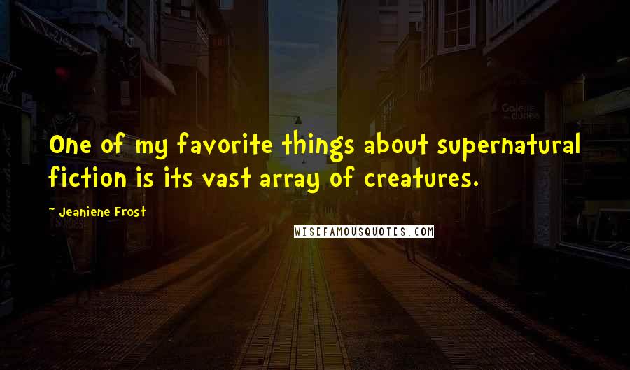 Jeaniene Frost Quotes: One of my favorite things about supernatural fiction is its vast array of creatures.