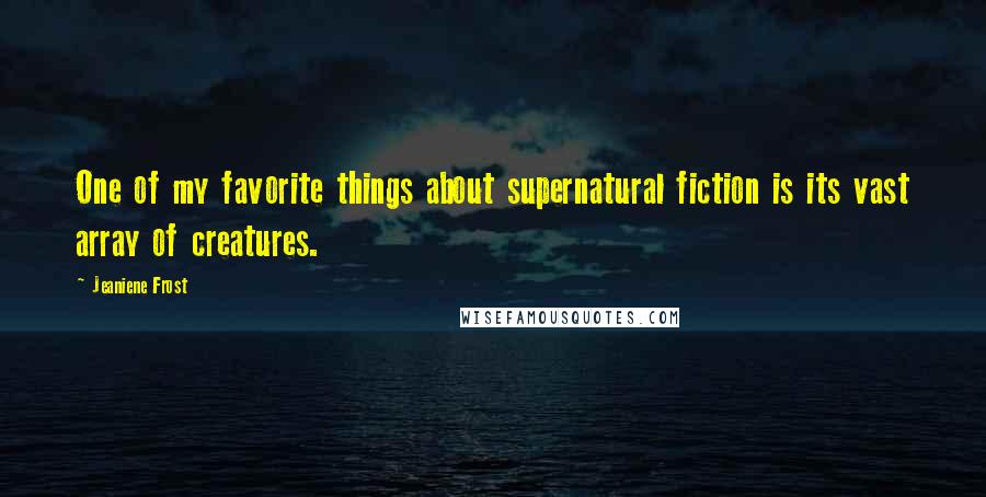 Jeaniene Frost Quotes: One of my favorite things about supernatural fiction is its vast array of creatures.