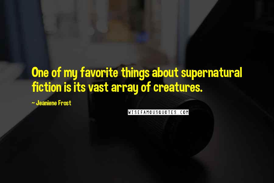 Jeaniene Frost Quotes: One of my favorite things about supernatural fiction is its vast array of creatures.