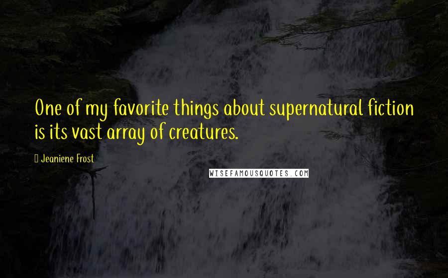 Jeaniene Frost Quotes: One of my favorite things about supernatural fiction is its vast array of creatures.