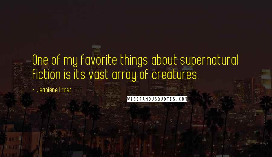 Jeaniene Frost Quotes: One of my favorite things about supernatural fiction is its vast array of creatures.