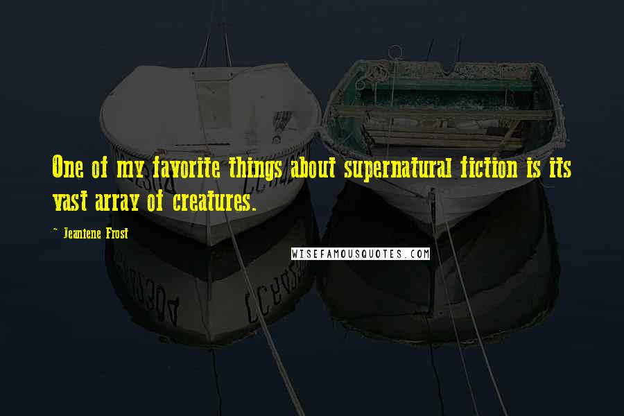 Jeaniene Frost Quotes: One of my favorite things about supernatural fiction is its vast array of creatures.