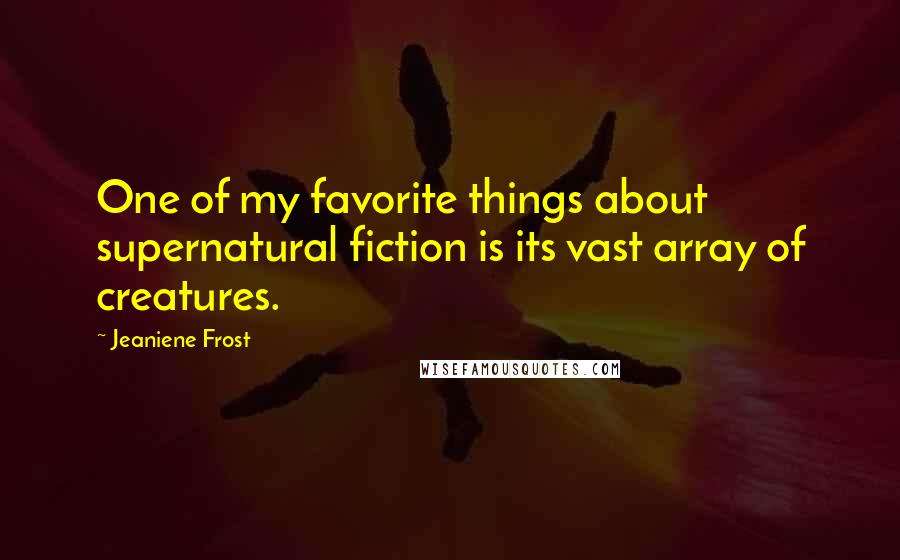 Jeaniene Frost Quotes: One of my favorite things about supernatural fiction is its vast array of creatures.