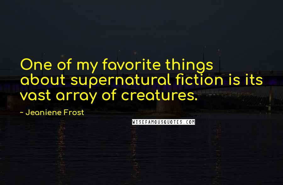 Jeaniene Frost Quotes: One of my favorite things about supernatural fiction is its vast array of creatures.