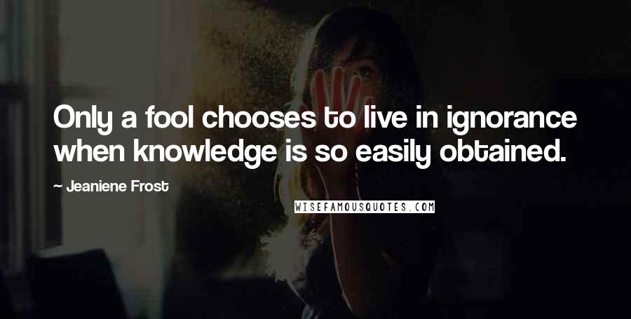 Jeaniene Frost Quotes: Only a fool chooses to live in ignorance when knowledge is so easily obtained.