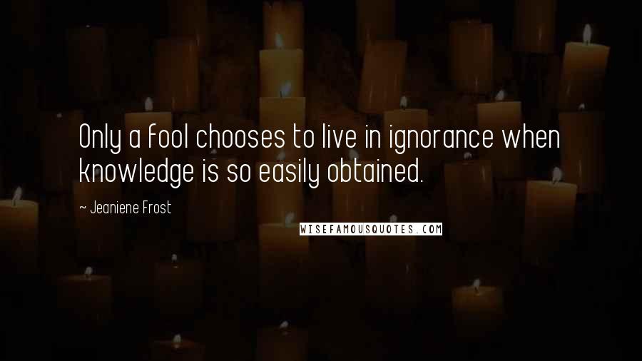 Jeaniene Frost Quotes: Only a fool chooses to live in ignorance when knowledge is so easily obtained.