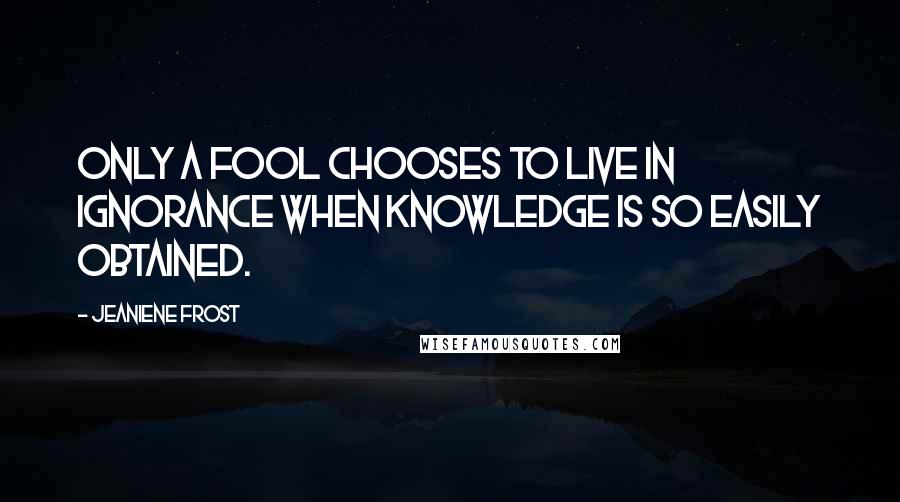 Jeaniene Frost Quotes: Only a fool chooses to live in ignorance when knowledge is so easily obtained.