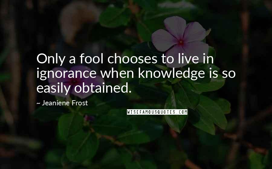 Jeaniene Frost Quotes: Only a fool chooses to live in ignorance when knowledge is so easily obtained.