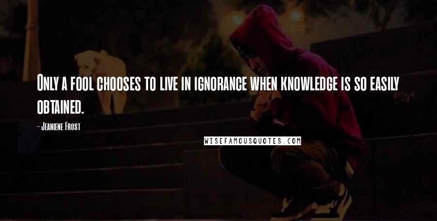 Jeaniene Frost Quotes: Only a fool chooses to live in ignorance when knowledge is so easily obtained.