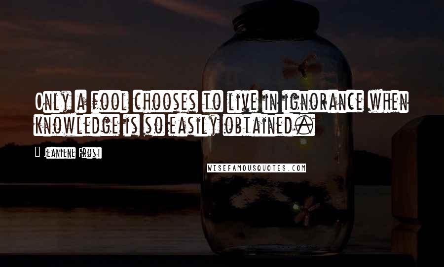 Jeaniene Frost Quotes: Only a fool chooses to live in ignorance when knowledge is so easily obtained.