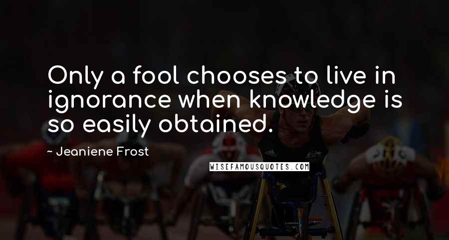 Jeaniene Frost Quotes: Only a fool chooses to live in ignorance when knowledge is so easily obtained.