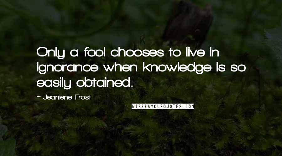 Jeaniene Frost Quotes: Only a fool chooses to live in ignorance when knowledge is so easily obtained.