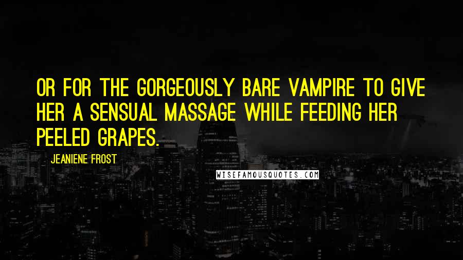 Jeaniene Frost Quotes: Or for the gorgeously bare vampire to give her a sensual massage while feeding her peeled grapes.