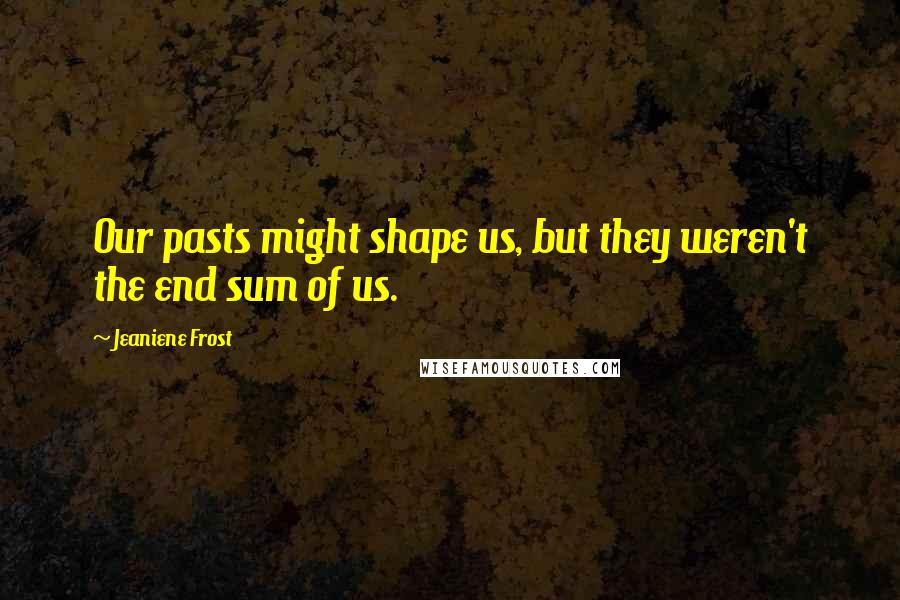 Jeaniene Frost Quotes: Our pasts might shape us, but they weren't the end sum of us.