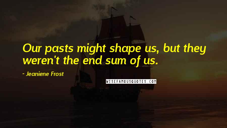 Jeaniene Frost Quotes: Our pasts might shape us, but they weren't the end sum of us.