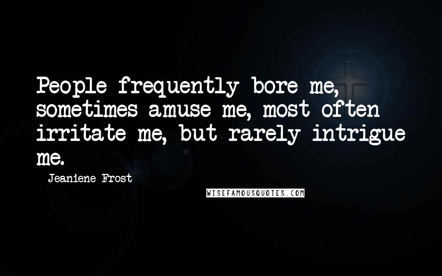 Jeaniene Frost Quotes: People frequently bore me, sometimes amuse me, most often irritate me, but rarely intrigue me.