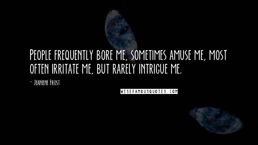 Jeaniene Frost Quotes: People frequently bore me, sometimes amuse me, most often irritate me, but rarely intrigue me.