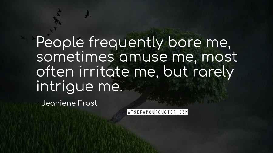 Jeaniene Frost Quotes: People frequently bore me, sometimes amuse me, most often irritate me, but rarely intrigue me.