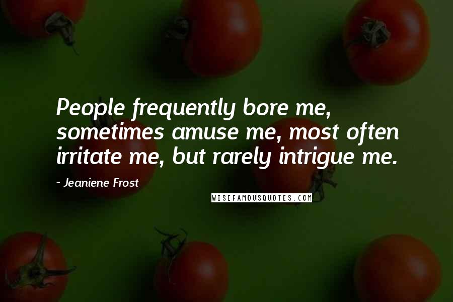 Jeaniene Frost Quotes: People frequently bore me, sometimes amuse me, most often irritate me, but rarely intrigue me.