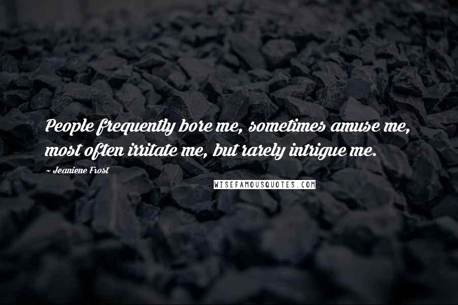 Jeaniene Frost Quotes: People frequently bore me, sometimes amuse me, most often irritate me, but rarely intrigue me.