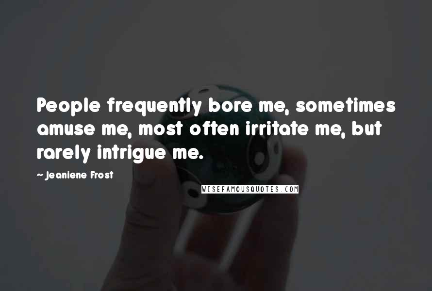 Jeaniene Frost Quotes: People frequently bore me, sometimes amuse me, most often irritate me, but rarely intrigue me.